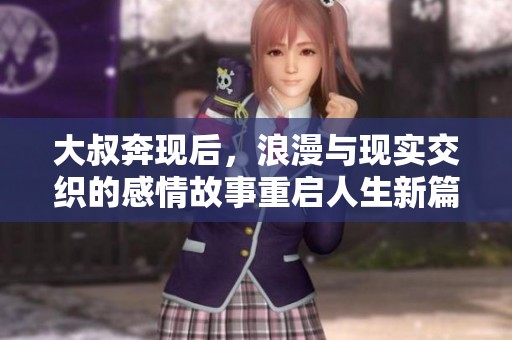 大叔奔现后，浪漫与现实交织的感情故事重启人生新篇章