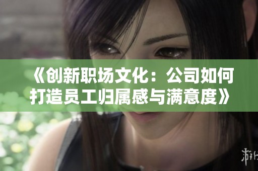 《创新职场文化：公司如何打造员工归属感与满意度》