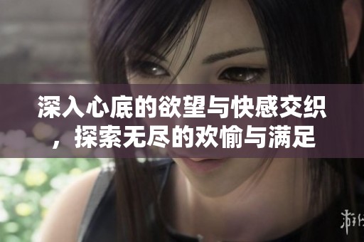 深入心底的欲望与快感交织，探索无尽的欢愉与满足