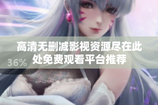 高清无删减影视资源尽在此处免费观看平台推荐