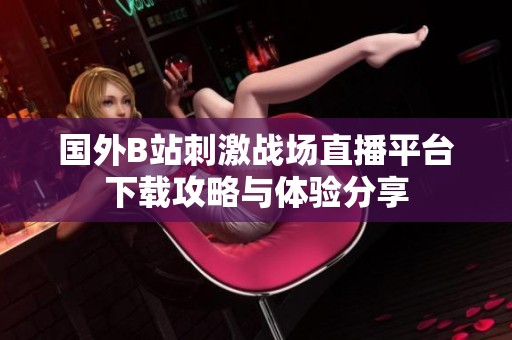 国外B站刺激战场直播平台下载攻略与体验分享