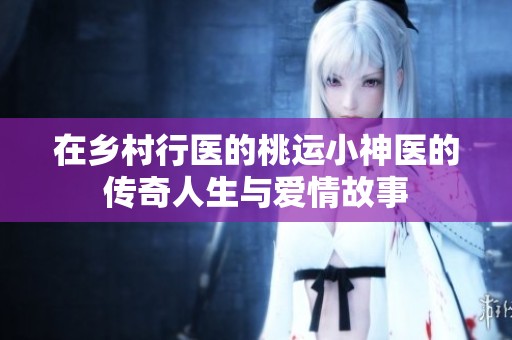 在乡村行医的桃运小神医的传奇人生与爱情故事