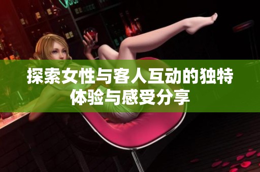探索女性与客人互动的独特体验与感受分享