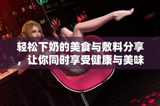 轻松下奶的美食与敷料分享，让你同时享受健康与美味！