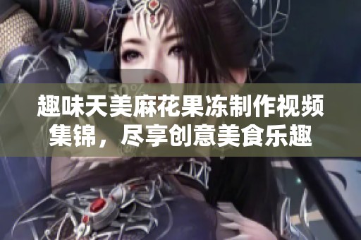 趣味天美麻花果冻制作视频集锦，尽享创意美食乐趣