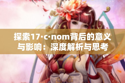 探索17·c·nom背后的意义与影响：深度解析与思考