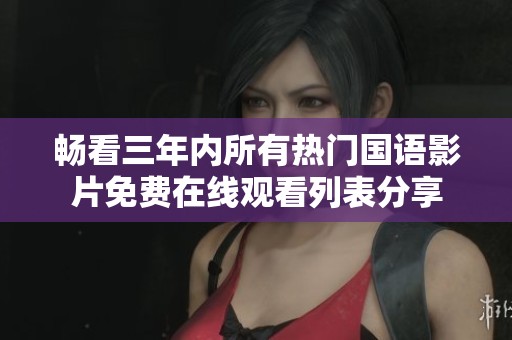 畅看三年内所有热门国语影片免费在线观看列表分享