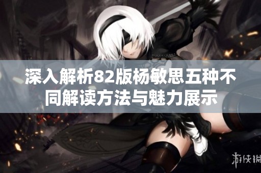 深入解析82版杨敏思五种不同解读方法与魅力展示