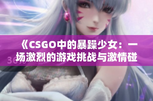 《CSGO中的暴躁少女：一场激烈的游戏挑战与激情碰撞》