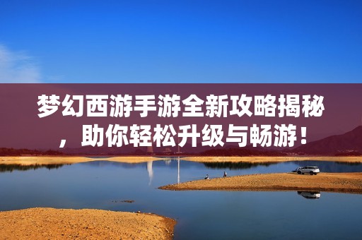 梦幻西游手游全新攻略揭秘，助你轻松升级与畅游！
