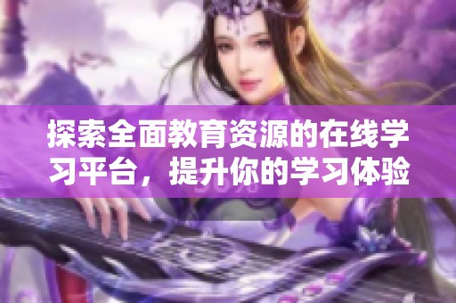 探索全面教育资源的在线学习平台，提升你的学习体验