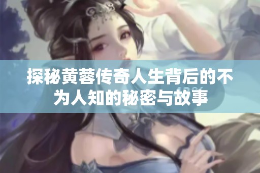 探秘黄蓉传奇人生背后的不为人知的秘密与故事