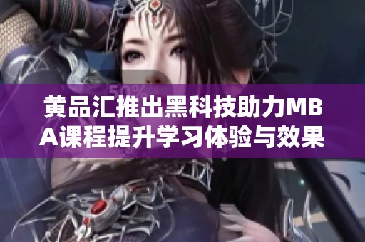 黄品汇推出黑科技助力MBA课程提升学习体验与效果