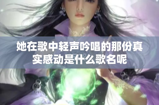 她在歌中轻声吟唱的那份真实感动是什么歌名呢