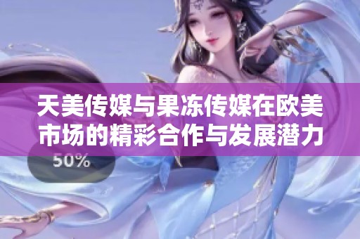 天美传媒与果冻传媒在欧美市场的精彩合作与发展潜力分析