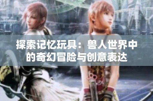 探索记忆玩具：兽人世界中的奇幻冒险与创意表达