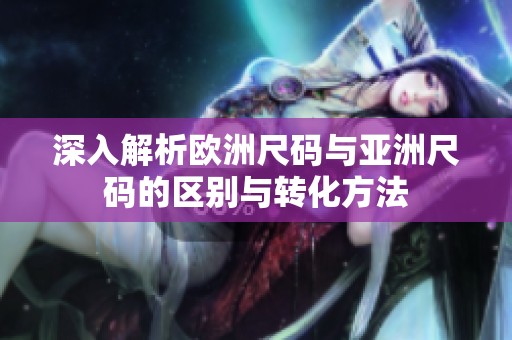 深入解析欧洲尺码与亚洲尺码的区别与转化方法