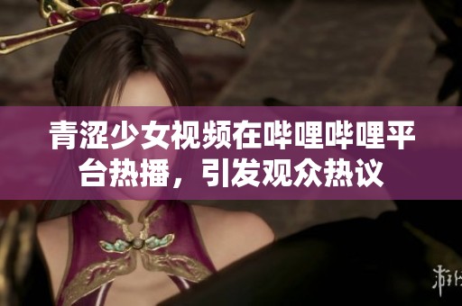 青涩少女视频在哔哩哔哩平台热播，引发观众热议