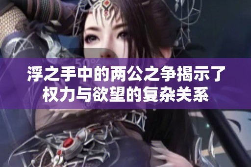 浮之手中的两公之争揭示了权力与欲望的复杂关系