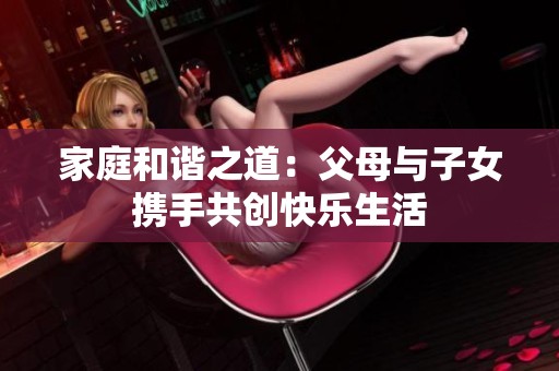 家庭和谐之道：父母与子女携手共创快乐生活