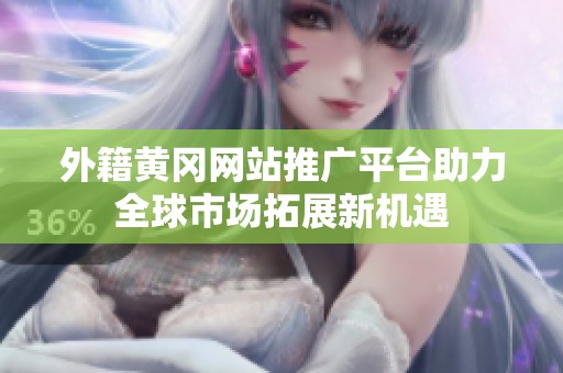 外籍黄冈网站推广平台助力全球市场拓展新机遇