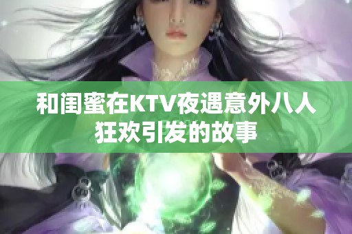 和闺蜜在KTV夜遇意外八人狂欢引发的故事