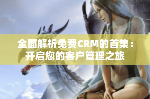 全面解析免费CRM的首集：开启您的客户管理之旅