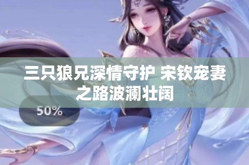 三只狼兄深情守护 宋钦宠妻之路波澜壮阔