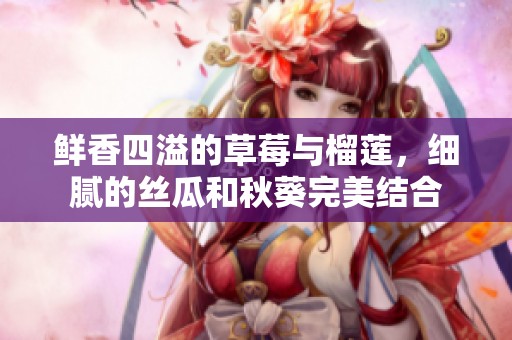 鲜香四溢的草莓与榴莲，细腻的丝瓜和秋葵完美结合