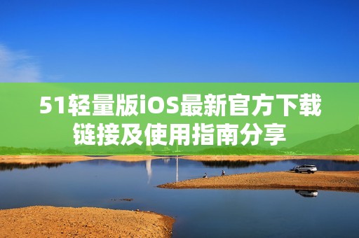 51轻量版iOS最新官方下载链接及使用指南分享