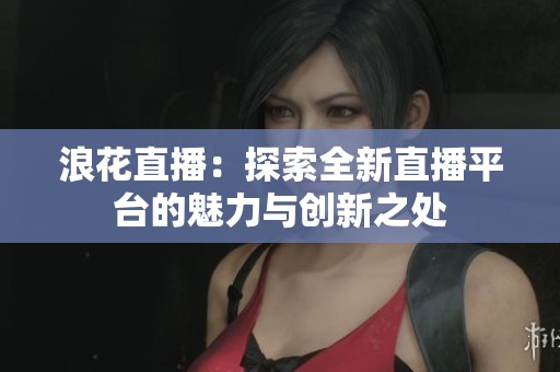 浪花直播：探索全新直播平台的魅力与创新之处