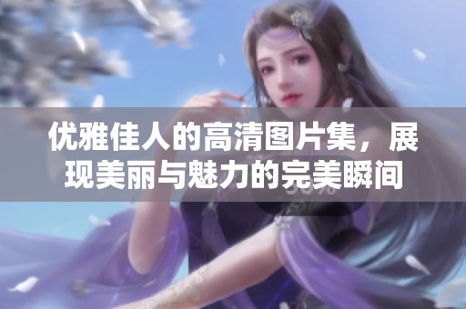 优雅佳人的高清图片集，展现美丽与魅力的完美瞬间