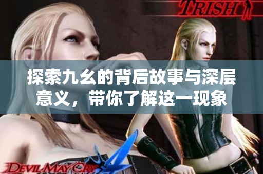 探索九幺的背后故事与深层意义，带你了解这一现象