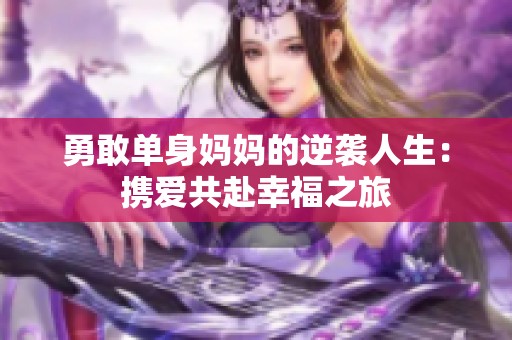 勇敢单身妈妈的逆袭人生：携爱共赴幸福之旅