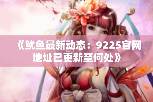 《鱿鱼最新动态：9225官网地址已更新至何处》