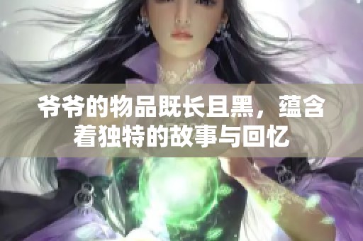 爷爷的物品既长且黑，蕴含着独特的故事与回忆