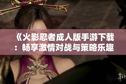 《火影忍者成人版手游下载：畅享激情对战与策略乐趣》