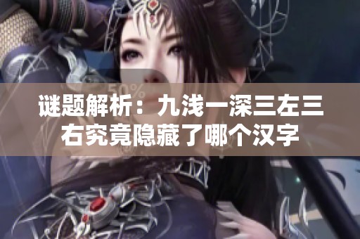 谜题解析：九浅一深三左三右究竟隐藏了哪个汉字