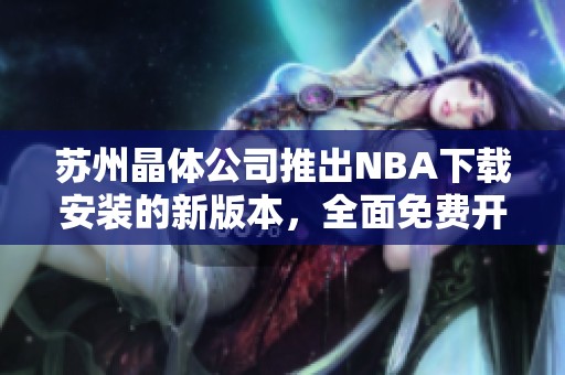 苏州晶体公司推出NBA下载安装的新版本，全面免费开启体验