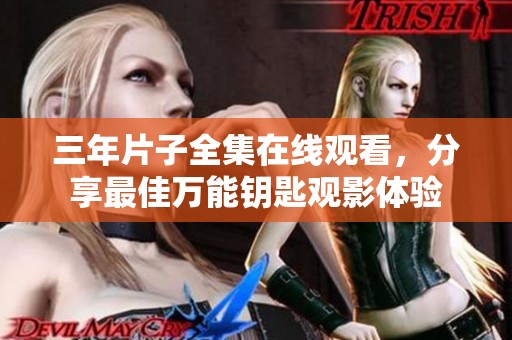 三年片子全集在线观看，分享最佳万能钥匙观影体验