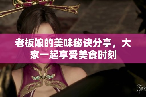 老板娘的美味秘诀分享，大家一起享受美食时刻