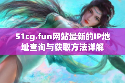 51cg.fun网站最新的IP地址查询与获取方法详解