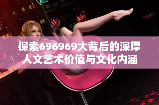 探索696969大背后的深厚人文艺术价值与文化内涵