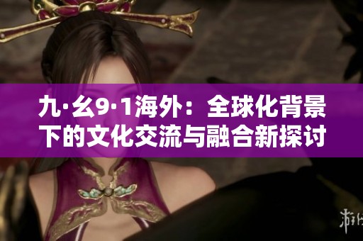 九·幺9·1海外：全球化背景下的文化交流与融合新探讨