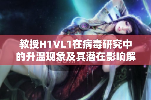 教授H1VL1在病毒研究中的升温现象及其潜在影响解析