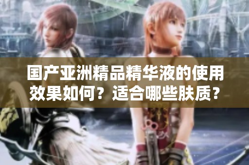 国产亚洲精品精华液的使用效果如何？适合哪些肤质？