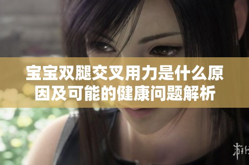 宝宝双腿交叉用力是什么原因及可能的健康问题解析
