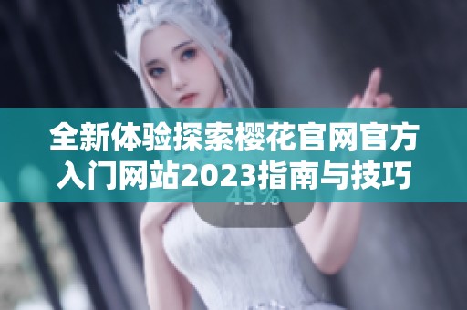 全新体验探索樱花官网官方入门网站2023指南与技巧