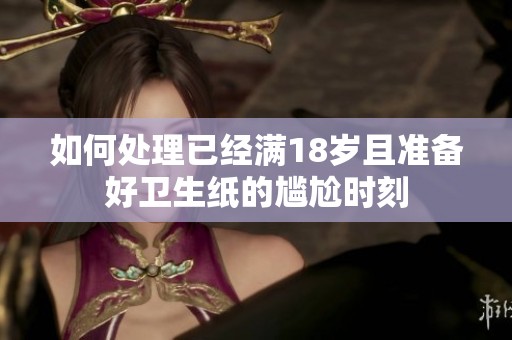 如何处理已经满18岁且准备好卫生纸的尴尬时刻