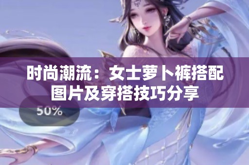 时尚潮流：女士萝卜裤搭配图片及穿搭技巧分享